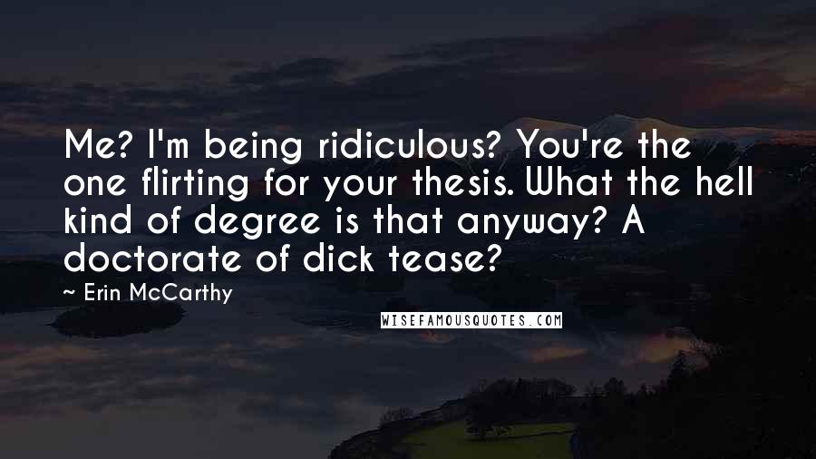 Erin McCarthy Quotes: Me? I'm being ridiculous? You're the one flirting for your thesis. What the hell kind of degree is that anyway? A doctorate of dick tease?