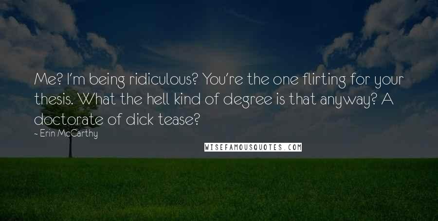 Erin McCarthy Quotes: Me? I'm being ridiculous? You're the one flirting for your thesis. What the hell kind of degree is that anyway? A doctorate of dick tease?