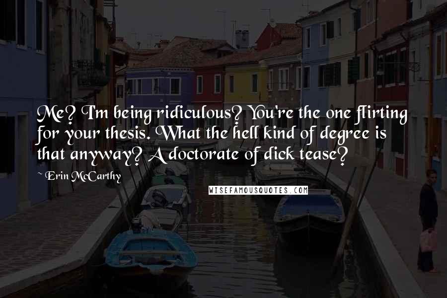 Erin McCarthy Quotes: Me? I'm being ridiculous? You're the one flirting for your thesis. What the hell kind of degree is that anyway? A doctorate of dick tease?