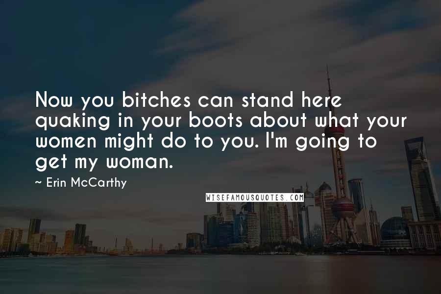 Erin McCarthy Quotes: Now you bitches can stand here quaking in your boots about what your women might do to you. I'm going to get my woman.