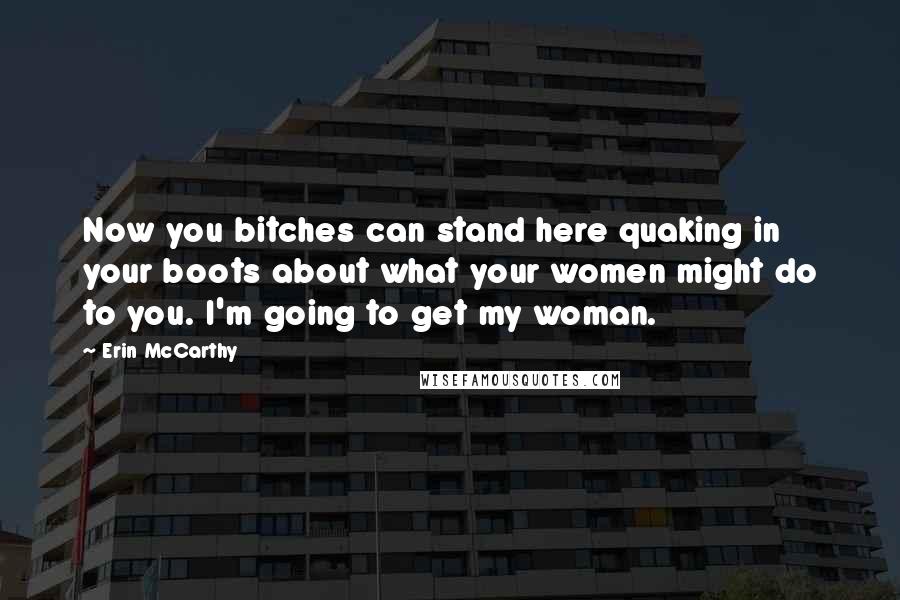 Erin McCarthy Quotes: Now you bitches can stand here quaking in your boots about what your women might do to you. I'm going to get my woman.