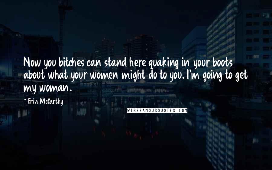 Erin McCarthy Quotes: Now you bitches can stand here quaking in your boots about what your women might do to you. I'm going to get my woman.