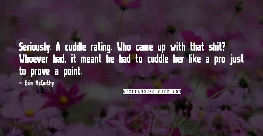 Erin McCarthy Quotes: Seriously. A cuddle rating. Who came up with that shit? Whoever had, it meant he had to cuddle her like a pro just to prove a point.