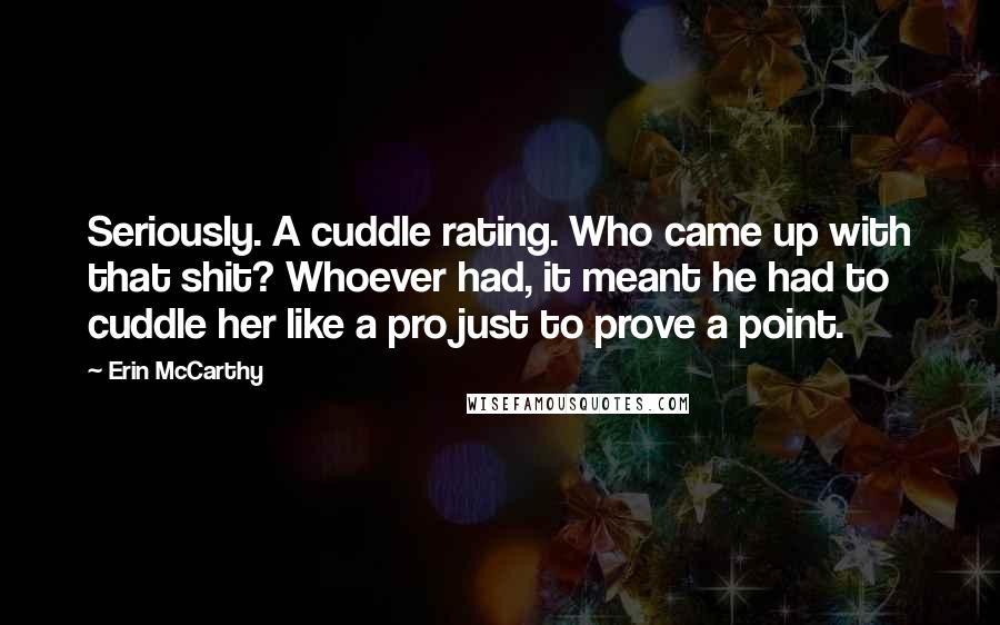 Erin McCarthy Quotes: Seriously. A cuddle rating. Who came up with that shit? Whoever had, it meant he had to cuddle her like a pro just to prove a point.