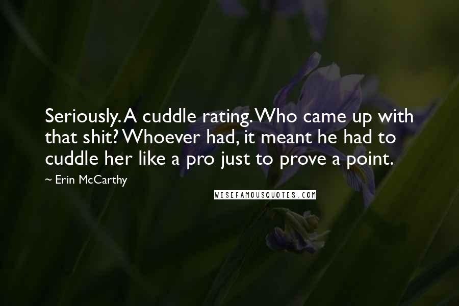 Erin McCarthy Quotes: Seriously. A cuddle rating. Who came up with that shit? Whoever had, it meant he had to cuddle her like a pro just to prove a point.