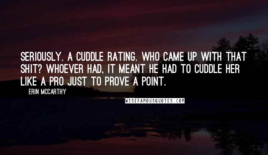 Erin McCarthy Quotes: Seriously. A cuddle rating. Who came up with that shit? Whoever had, it meant he had to cuddle her like a pro just to prove a point.