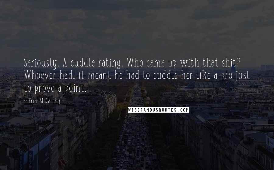 Erin McCarthy Quotes: Seriously. A cuddle rating. Who came up with that shit? Whoever had, it meant he had to cuddle her like a pro just to prove a point.