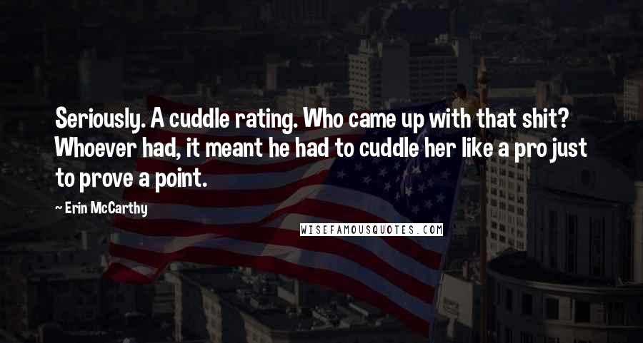 Erin McCarthy Quotes: Seriously. A cuddle rating. Who came up with that shit? Whoever had, it meant he had to cuddle her like a pro just to prove a point.