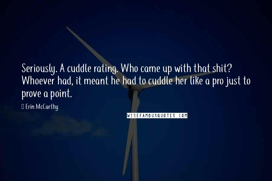 Erin McCarthy Quotes: Seriously. A cuddle rating. Who came up with that shit? Whoever had, it meant he had to cuddle her like a pro just to prove a point.