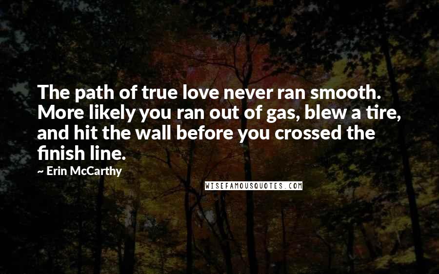 Erin McCarthy Quotes: The path of true love never ran smooth. More likely you ran out of gas, blew a tire, and hit the wall before you crossed the finish line.
