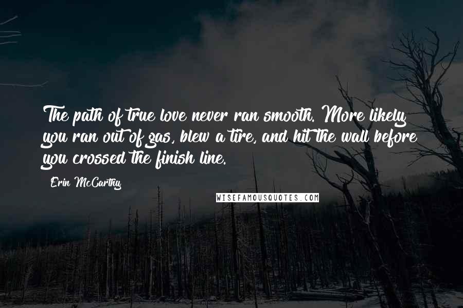 Erin McCarthy Quotes: The path of true love never ran smooth. More likely you ran out of gas, blew a tire, and hit the wall before you crossed the finish line.
