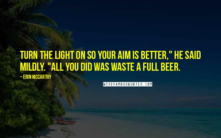 Erin McCarthy Quotes: Turn the light on so your aim is better," he said mildly. "All you did was waste a full beer.