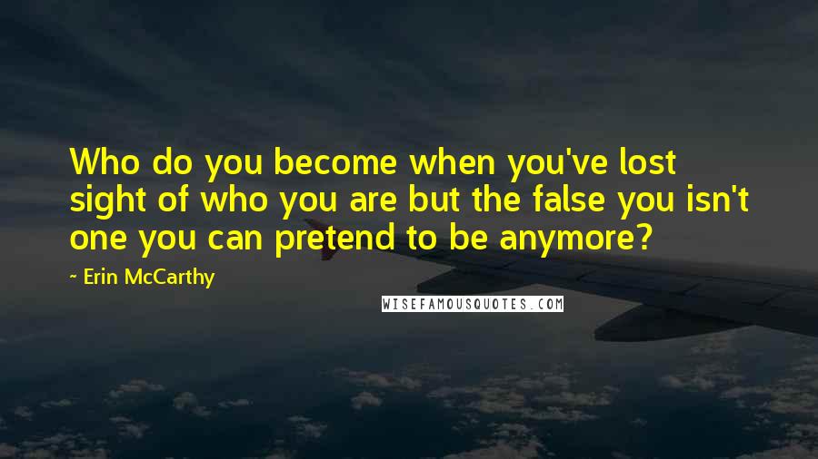 Erin McCarthy Quotes: Who do you become when you've lost sight of who you are but the false you isn't one you can pretend to be anymore?