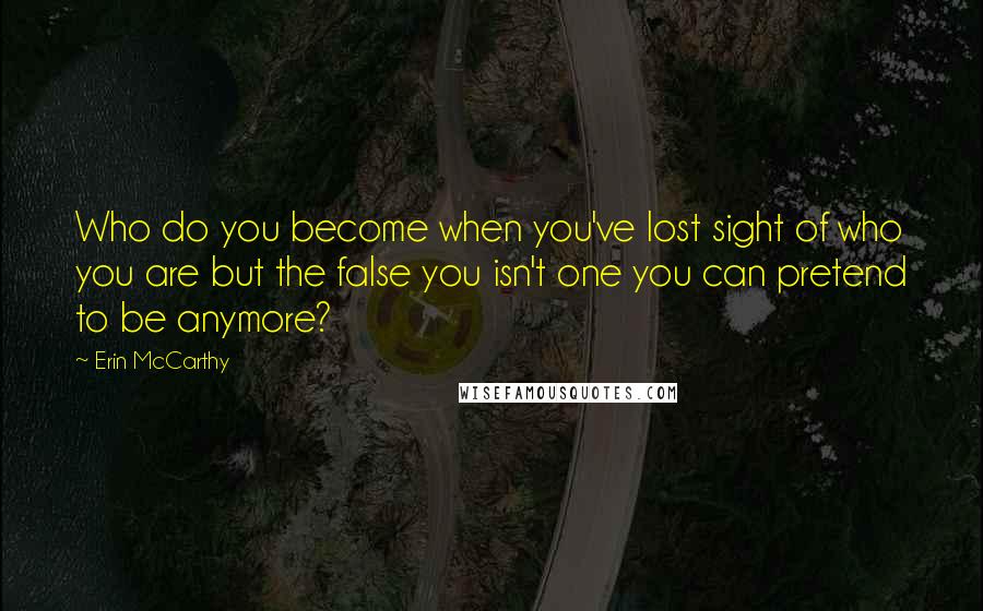 Erin McCarthy Quotes: Who do you become when you've lost sight of who you are but the false you isn't one you can pretend to be anymore?