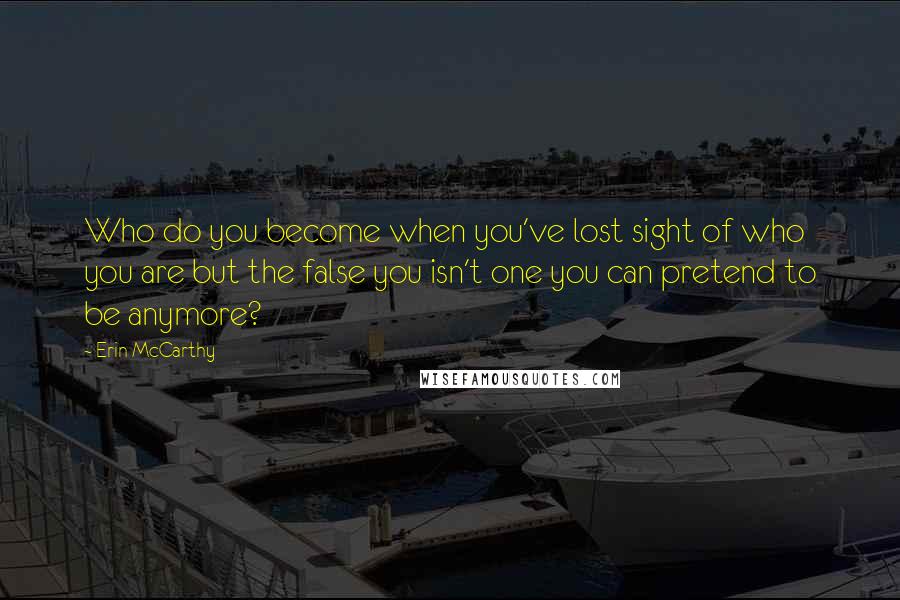 Erin McCarthy Quotes: Who do you become when you've lost sight of who you are but the false you isn't one you can pretend to be anymore?