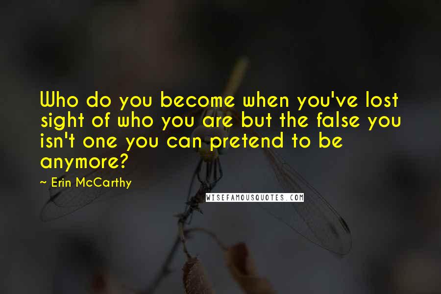 Erin McCarthy Quotes: Who do you become when you've lost sight of who you are but the false you isn't one you can pretend to be anymore?