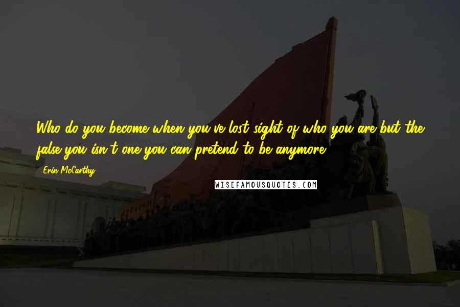 Erin McCarthy Quotes: Who do you become when you've lost sight of who you are but the false you isn't one you can pretend to be anymore?