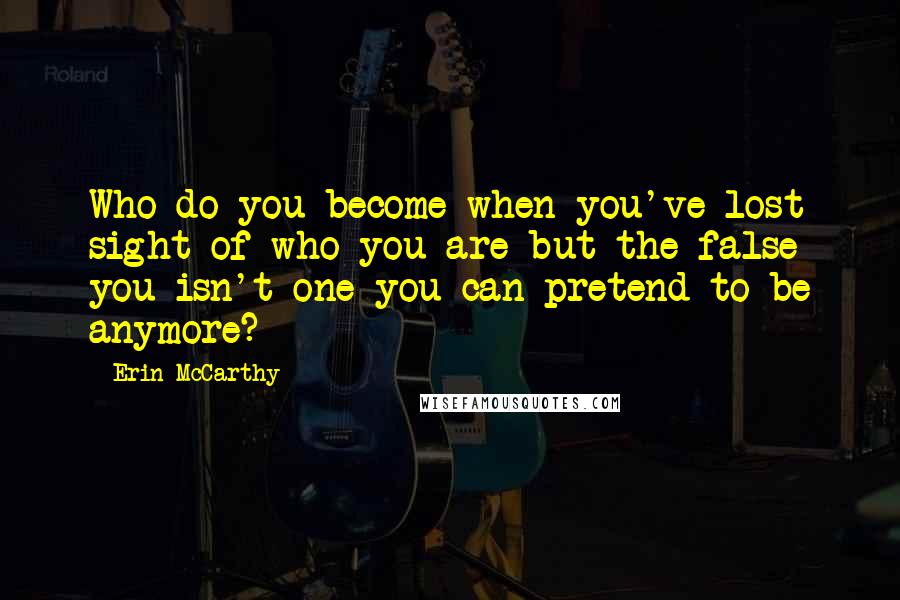 Erin McCarthy Quotes: Who do you become when you've lost sight of who you are but the false you isn't one you can pretend to be anymore?