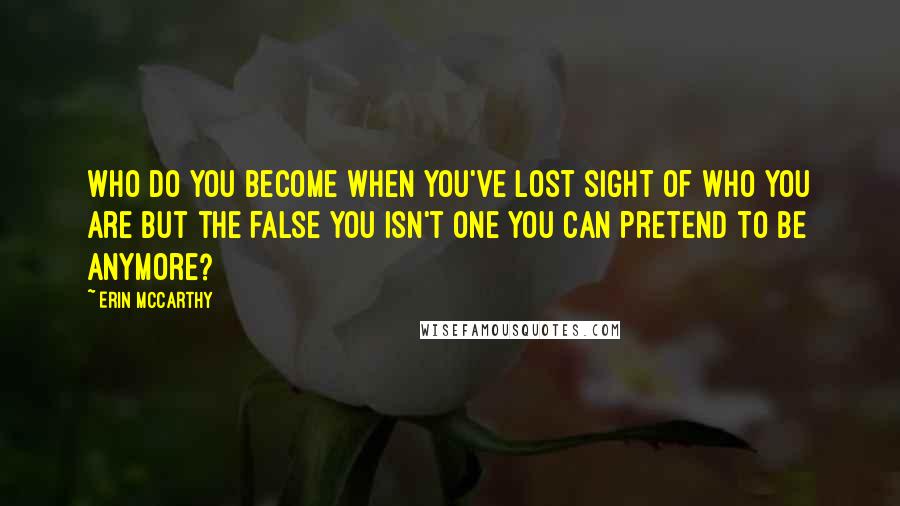 Erin McCarthy Quotes: Who do you become when you've lost sight of who you are but the false you isn't one you can pretend to be anymore?