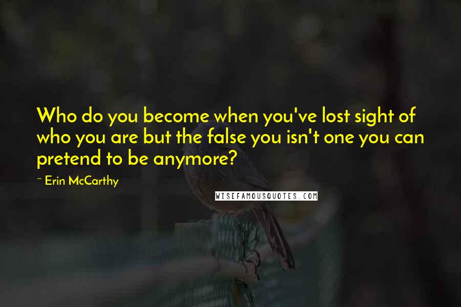 Erin McCarthy Quotes: Who do you become when you've lost sight of who you are but the false you isn't one you can pretend to be anymore?