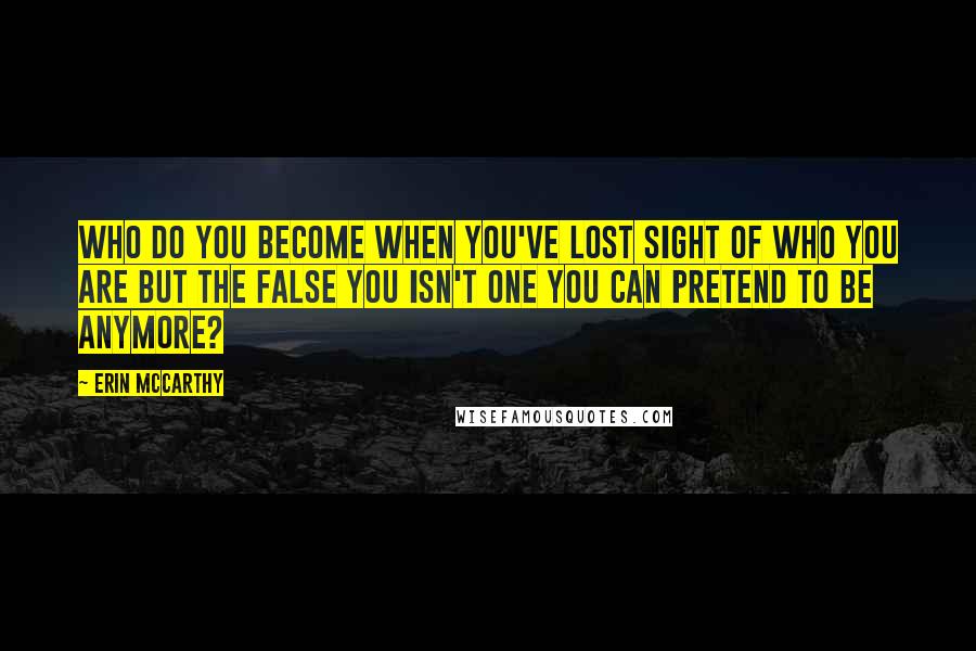 Erin McCarthy Quotes: Who do you become when you've lost sight of who you are but the false you isn't one you can pretend to be anymore?