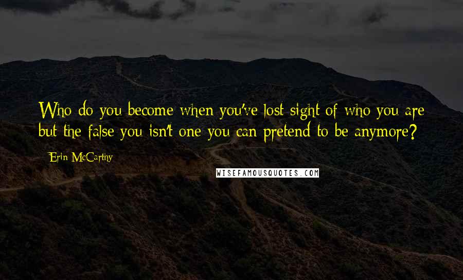 Erin McCarthy Quotes: Who do you become when you've lost sight of who you are but the false you isn't one you can pretend to be anymore?