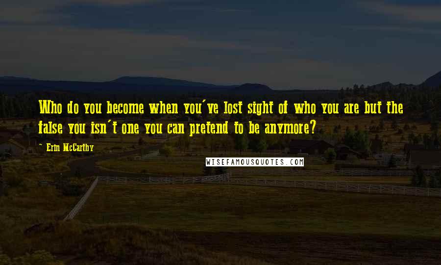 Erin McCarthy Quotes: Who do you become when you've lost sight of who you are but the false you isn't one you can pretend to be anymore?