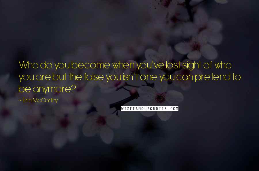 Erin McCarthy Quotes: Who do you become when you've lost sight of who you are but the false you isn't one you can pretend to be anymore?