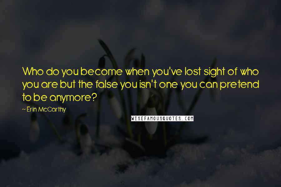 Erin McCarthy Quotes: Who do you become when you've lost sight of who you are but the false you isn't one you can pretend to be anymore?