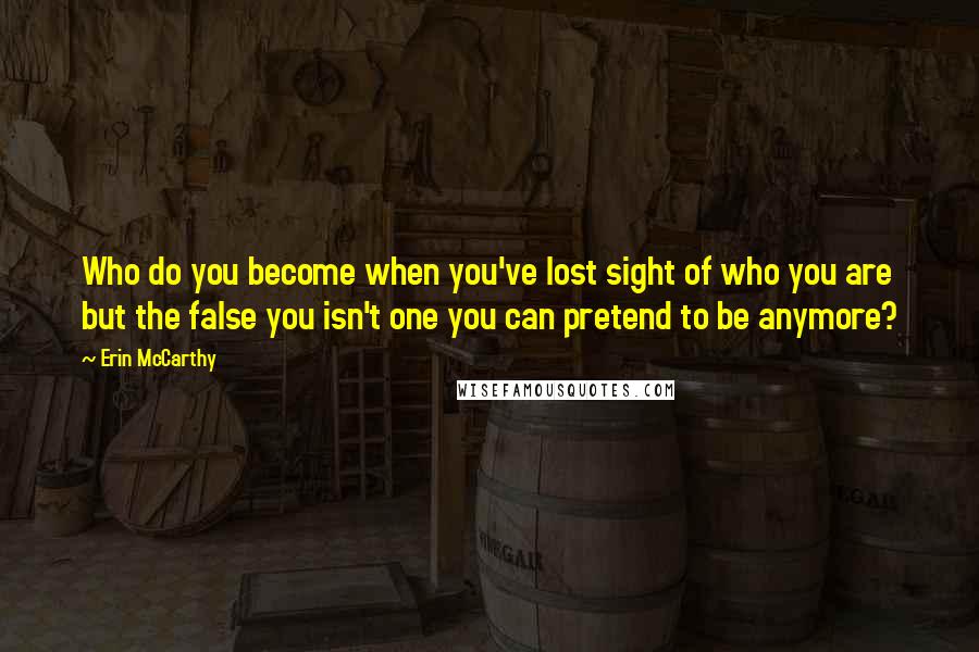 Erin McCarthy Quotes: Who do you become when you've lost sight of who you are but the false you isn't one you can pretend to be anymore?