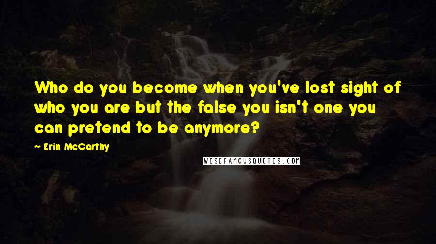 Erin McCarthy Quotes: Who do you become when you've lost sight of who you are but the false you isn't one you can pretend to be anymore?