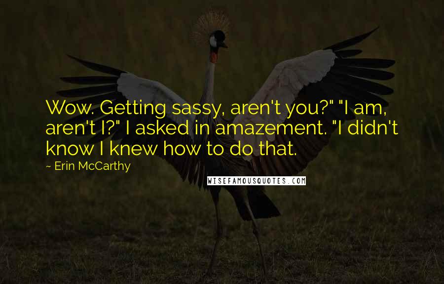 Erin McCarthy Quotes: Wow. Getting sassy, aren't you?" "I am, aren't I?" I asked in amazement. "I didn't know I knew how to do that.