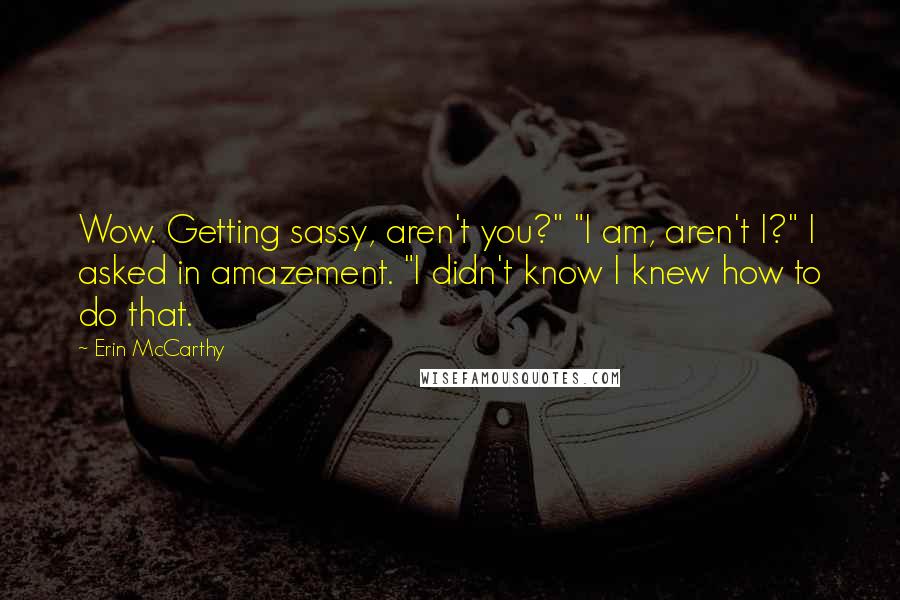 Erin McCarthy Quotes: Wow. Getting sassy, aren't you?" "I am, aren't I?" I asked in amazement. "I didn't know I knew how to do that.