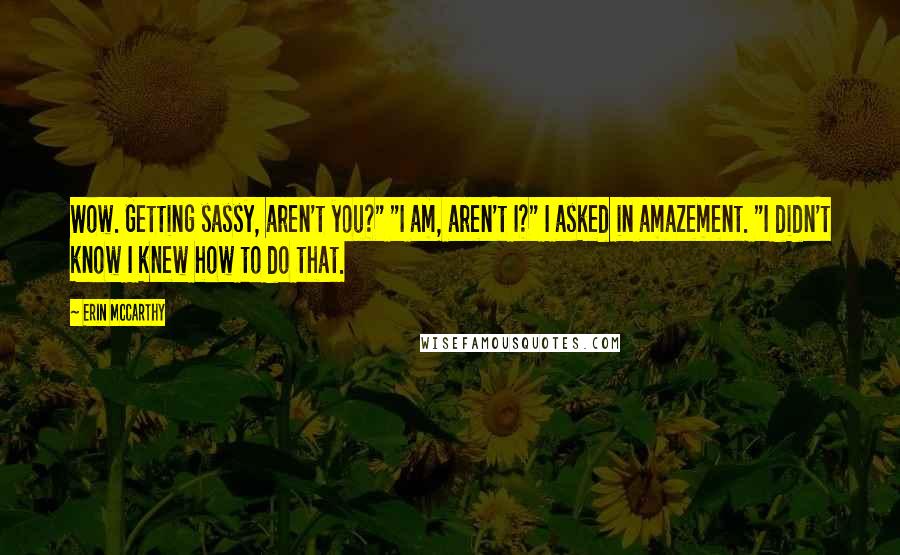 Erin McCarthy Quotes: Wow. Getting sassy, aren't you?" "I am, aren't I?" I asked in amazement. "I didn't know I knew how to do that.