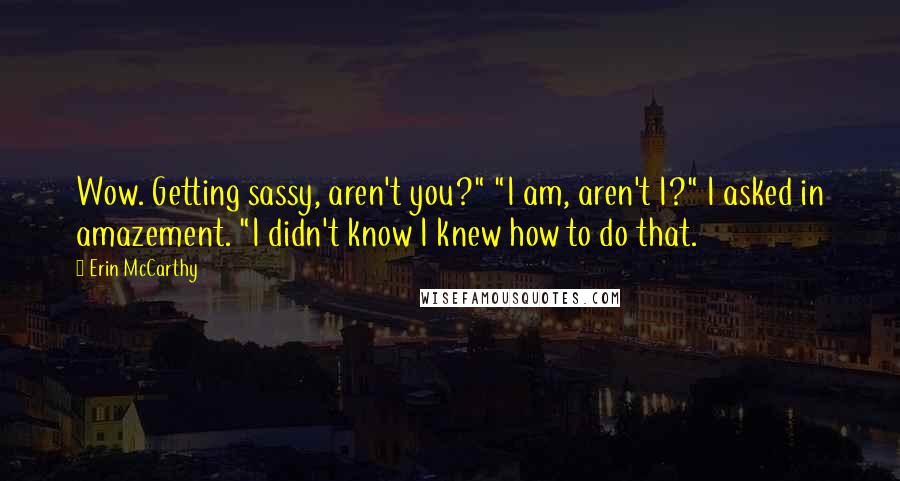 Erin McCarthy Quotes: Wow. Getting sassy, aren't you?" "I am, aren't I?" I asked in amazement. "I didn't know I knew how to do that.