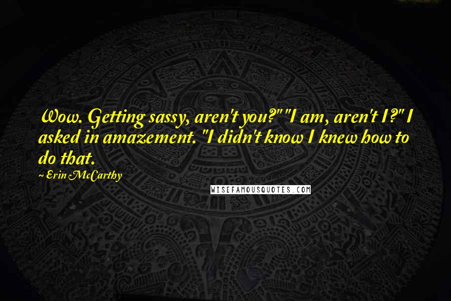 Erin McCarthy Quotes: Wow. Getting sassy, aren't you?" "I am, aren't I?" I asked in amazement. "I didn't know I knew how to do that.