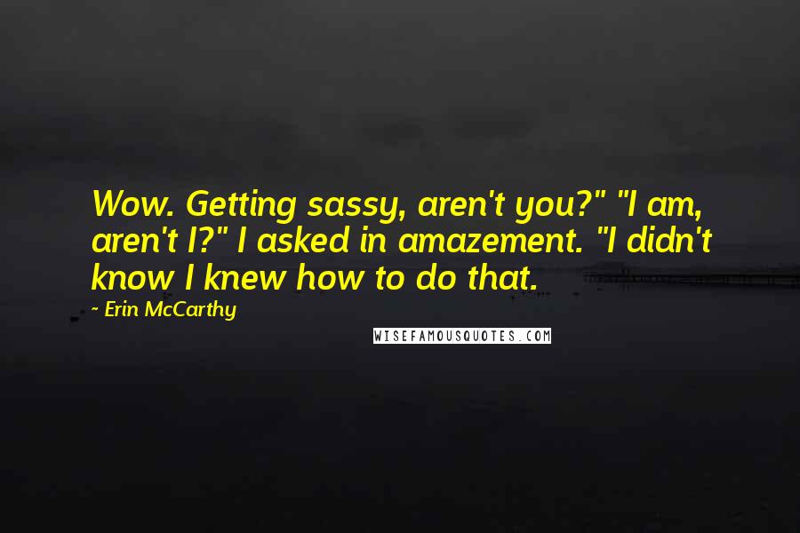 Erin McCarthy Quotes: Wow. Getting sassy, aren't you?" "I am, aren't I?" I asked in amazement. "I didn't know I knew how to do that.