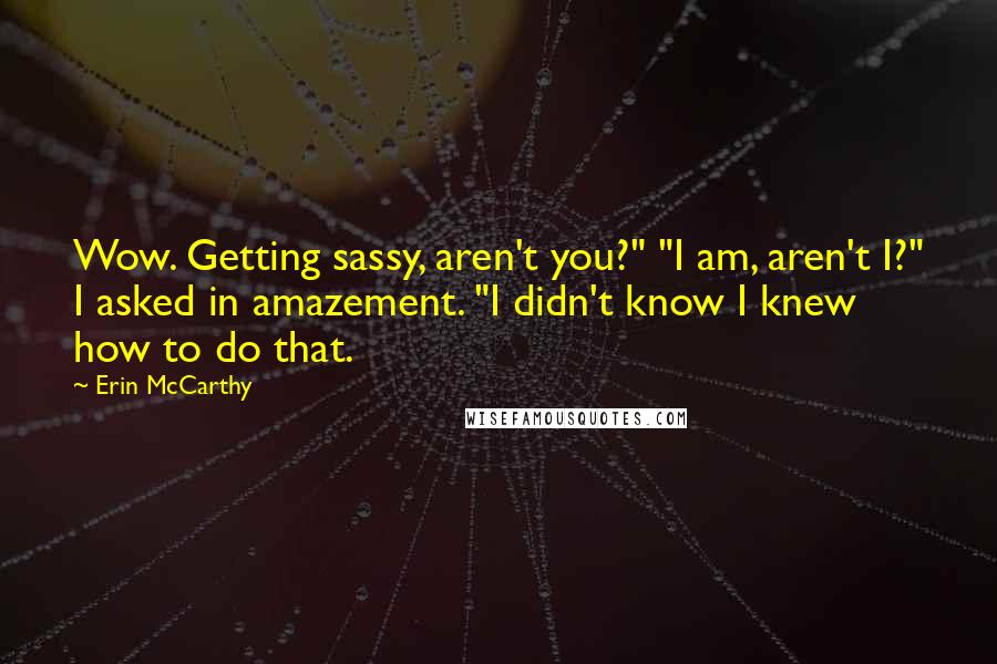 Erin McCarthy Quotes: Wow. Getting sassy, aren't you?" "I am, aren't I?" I asked in amazement. "I didn't know I knew how to do that.