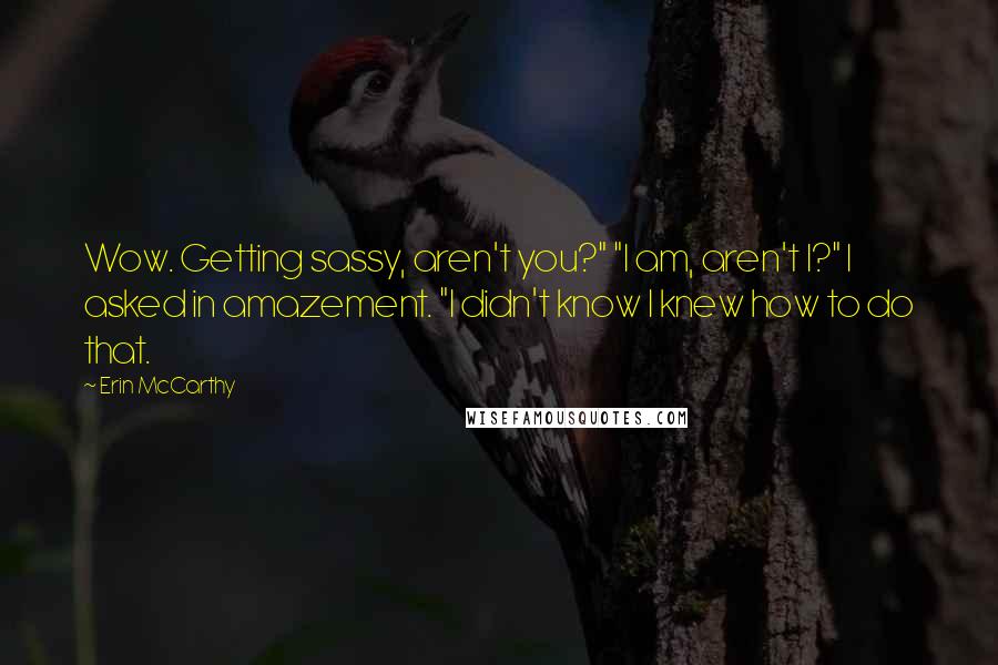 Erin McCarthy Quotes: Wow. Getting sassy, aren't you?" "I am, aren't I?" I asked in amazement. "I didn't know I knew how to do that.