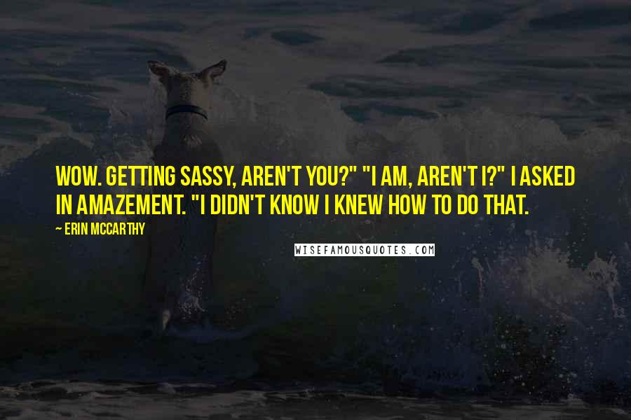 Erin McCarthy Quotes: Wow. Getting sassy, aren't you?" "I am, aren't I?" I asked in amazement. "I didn't know I knew how to do that.
