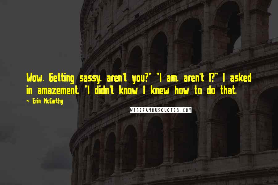 Erin McCarthy Quotes: Wow. Getting sassy, aren't you?" "I am, aren't I?" I asked in amazement. "I didn't know I knew how to do that.
