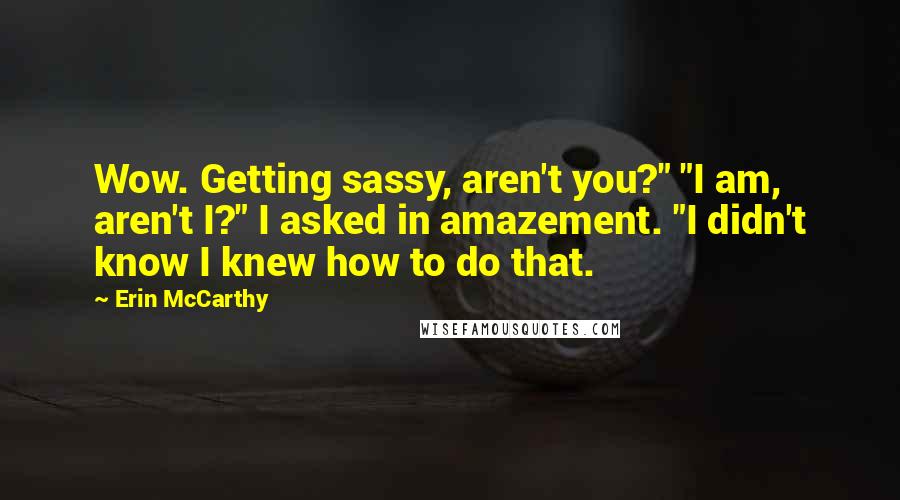Erin McCarthy Quotes: Wow. Getting sassy, aren't you?" "I am, aren't I?" I asked in amazement. "I didn't know I knew how to do that.