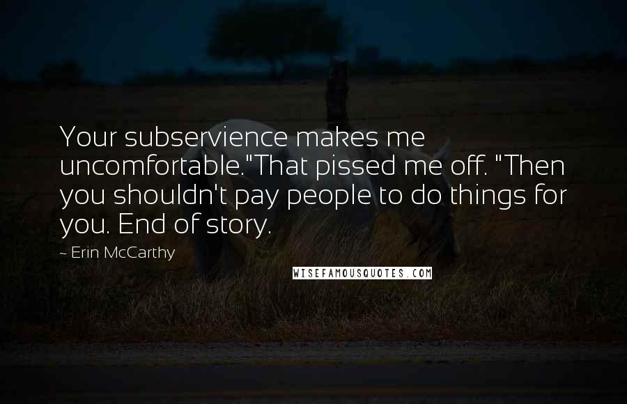 Erin McCarthy Quotes: Your subservience makes me uncomfortable."That pissed me off. "Then you shouldn't pay people to do things for you. End of story.