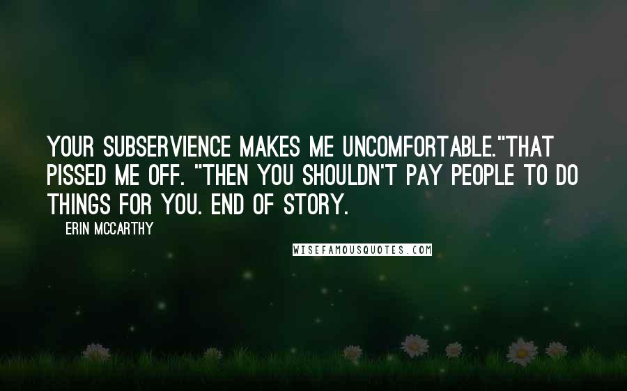 Erin McCarthy Quotes: Your subservience makes me uncomfortable."That pissed me off. "Then you shouldn't pay people to do things for you. End of story.