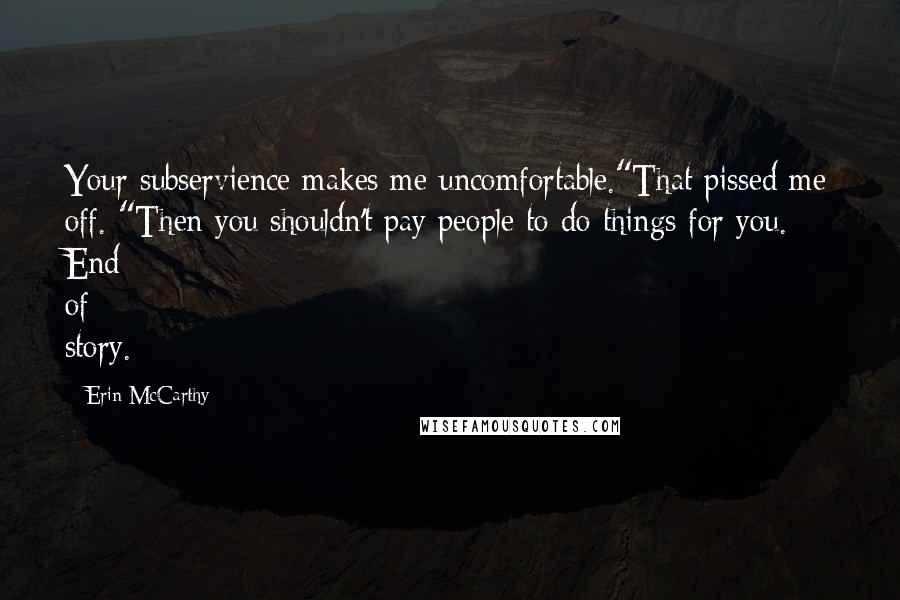 Erin McCarthy Quotes: Your subservience makes me uncomfortable."That pissed me off. "Then you shouldn't pay people to do things for you. End of story.