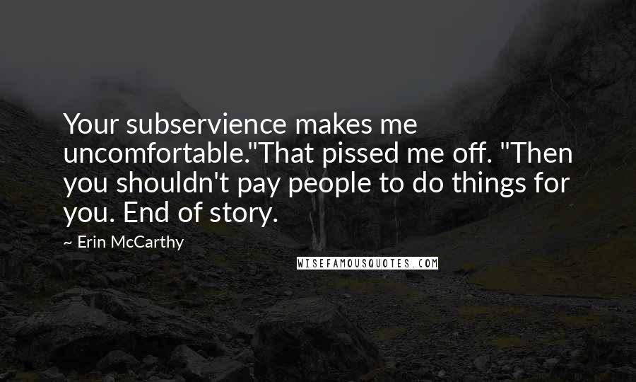 Erin McCarthy Quotes: Your subservience makes me uncomfortable."That pissed me off. "Then you shouldn't pay people to do things for you. End of story.
