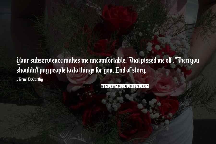 Erin McCarthy Quotes: Your subservience makes me uncomfortable."That pissed me off. "Then you shouldn't pay people to do things for you. End of story.