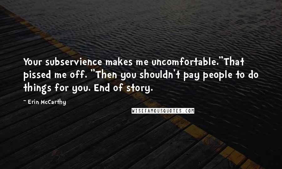 Erin McCarthy Quotes: Your subservience makes me uncomfortable."That pissed me off. "Then you shouldn't pay people to do things for you. End of story.