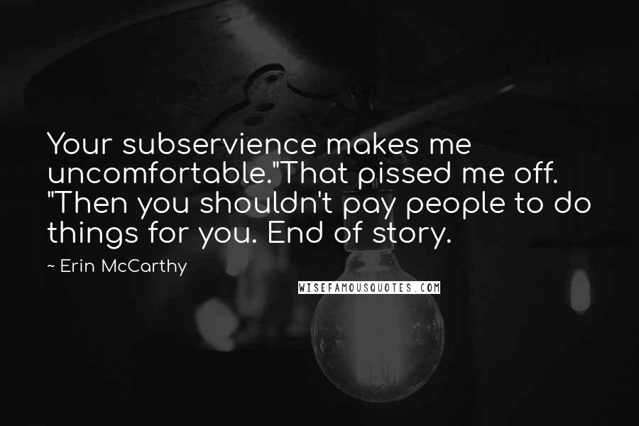 Erin McCarthy Quotes: Your subservience makes me uncomfortable."That pissed me off. "Then you shouldn't pay people to do things for you. End of story.