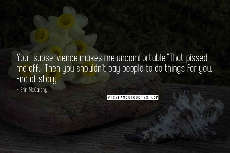 Erin McCarthy Quotes: Your subservience makes me uncomfortable."That pissed me off. "Then you shouldn't pay people to do things for you. End of story.